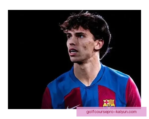 菲利克斯在巴萨表现稳健，持续提升球队攻击力